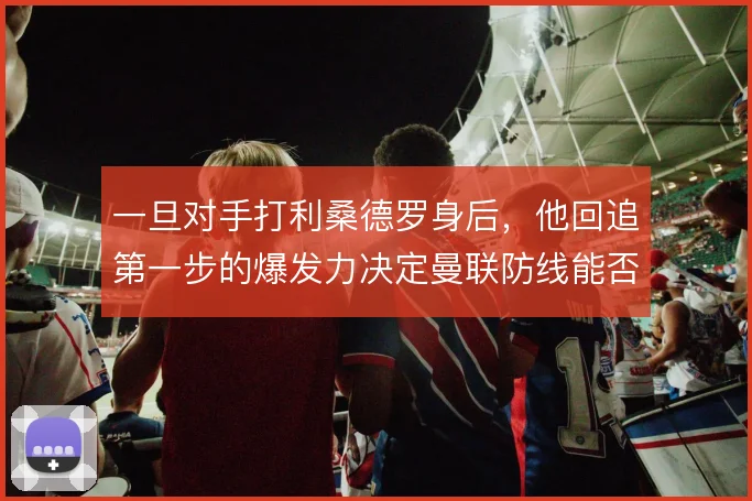一旦对手打利桑德罗身后，他回追第一步的爆发力决定曼联防线能否全身而退