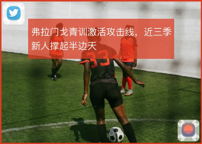 弗拉门戈青训激活攻击线，近三季新人撑起半边天
