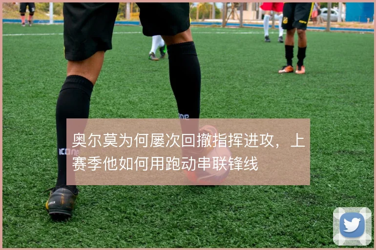 奥尔莫为何屡次回撤指挥进攻，上赛季他如何用跑动串联锋线