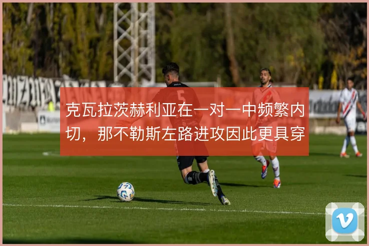 克瓦拉茨赫利亚在一对一中频繁内切，那不勒斯左路进攻因此更具穿透力