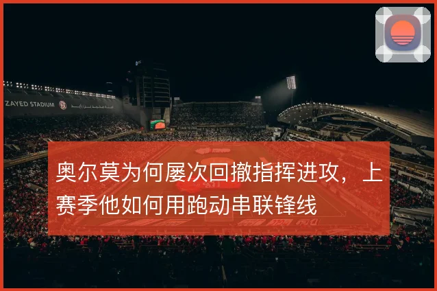 奥尔莫为何屡次回撤指挥进攻，上赛季他如何用跑动串联锋线