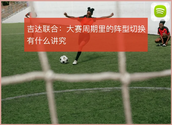 吉达联合:大赛周期里的阵型切换有什么讲究