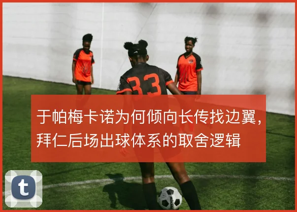 于帕梅卡诺为何倾向长传找边翼，拜仁后场出球体系的取舍逻辑