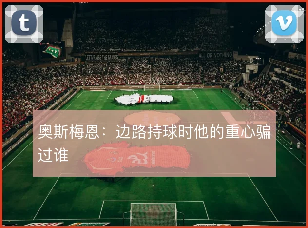 奥斯梅恩：边路持球时他的重心骗过谁