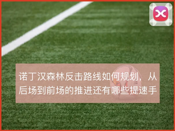 诺丁汉森林反击路线如何规划，从后场到前场的推进还有哪些提速手段