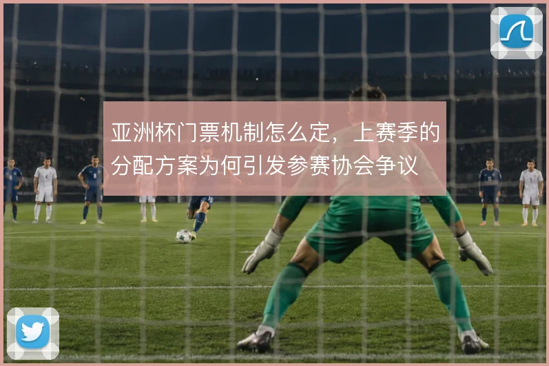 亚洲杯门票机制怎么定，上赛季的分配方案为何引发参赛协会争议