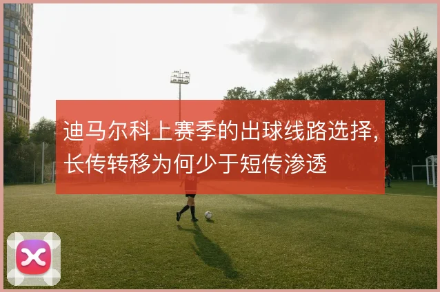 迪马尔科上赛季的出球线路选择，长传转移为何少于短传渗透