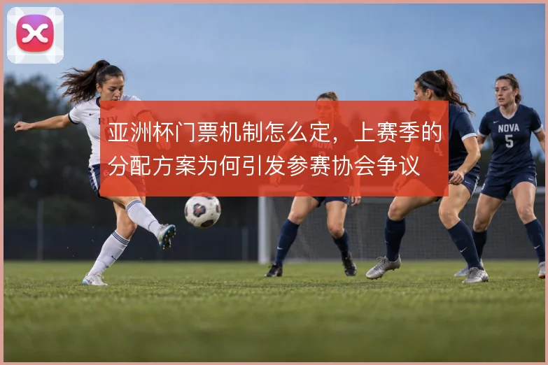 亚洲杯门票机制怎么定，上赛季的分配方案为何引发参赛协会争议