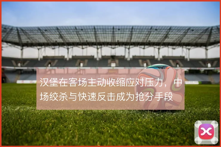 汉堡在客场主动收缩应对压力，中场绞杀与快速反击成为抢分手段