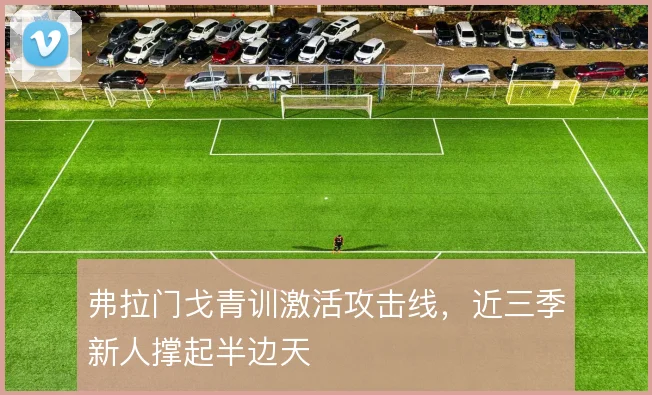 弗拉门戈青训激活攻击线，近三季新人撑起半边天