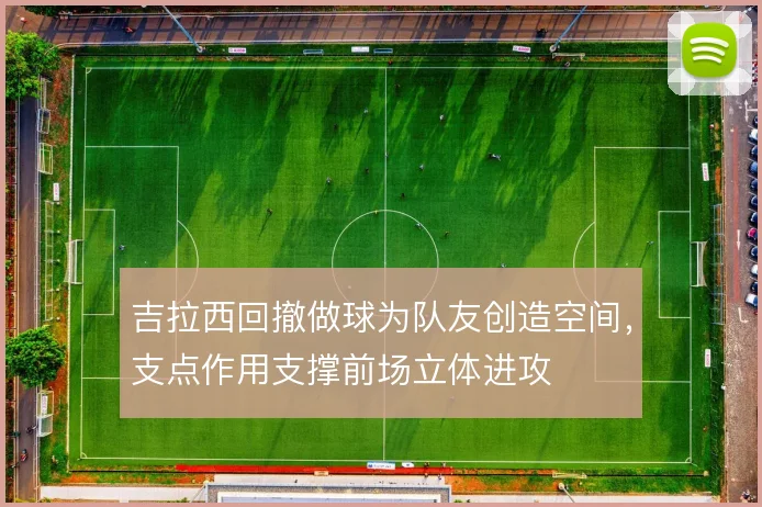 吉拉西回撤做球为队友创造空间，支点作用支撑前场立体进攻
