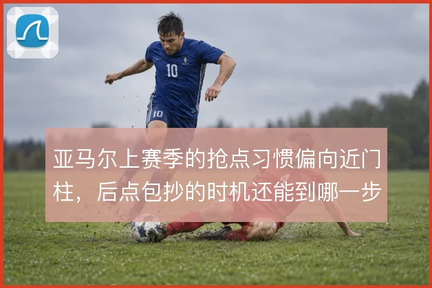亚马尔上赛季的抢点习惯偏向近门柱,后点包抄的时机还能到哪一步