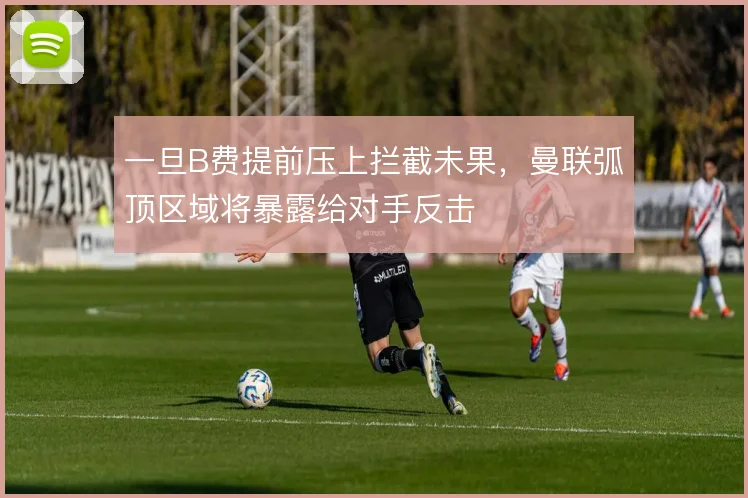 一旦B费提前压上拦截未果,曼联弧顶区域将暴露给对手反击