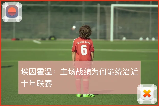 埃因霍温：主场战绩为何能统治近十年联赛