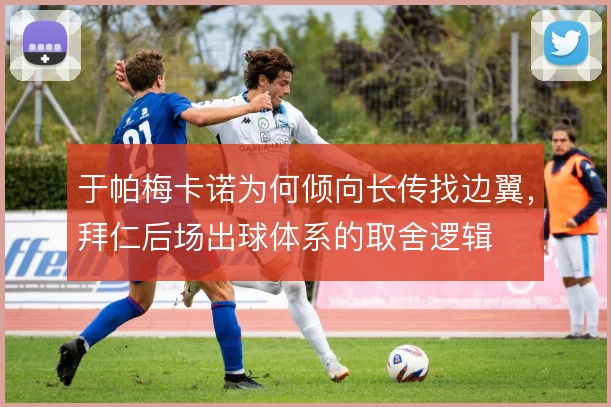 于帕梅卡诺为何倾向长传找边翼，拜仁后场出球体系的取舍逻辑