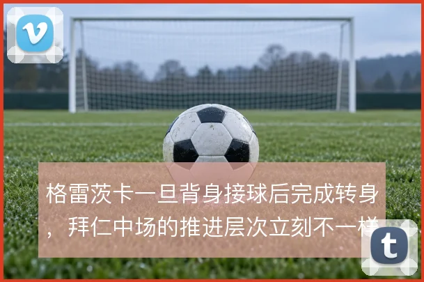 格雷茨卡一旦背身接球后完成转身，拜仁中场的推进层次立刻不一样