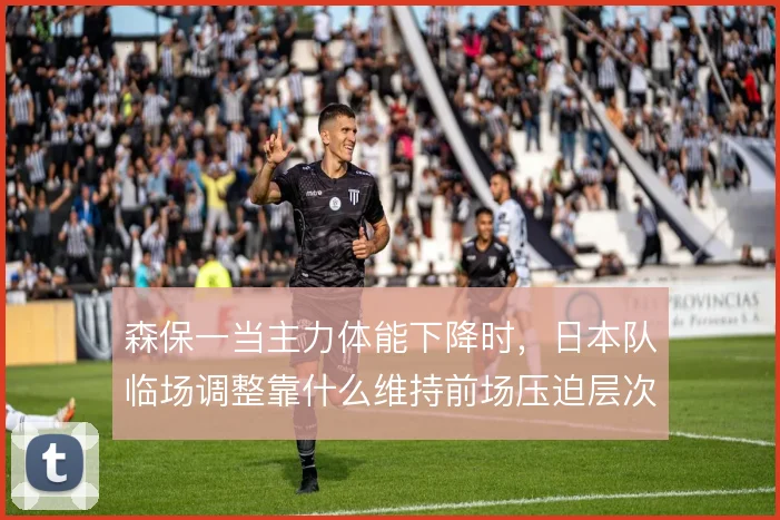 森保一当主力体能下降时，日本队临场调整靠什么维持前场压迫层次