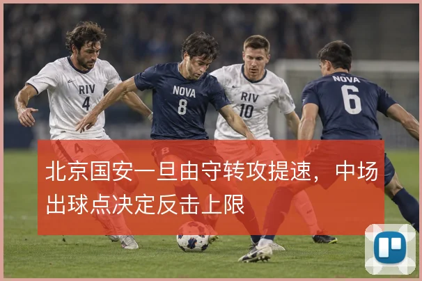 北京国安一旦由守转攻提速,中场出球点决定反击上限