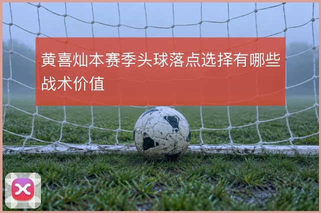 黄喜灿本赛季头球落点选择有哪些战术价值