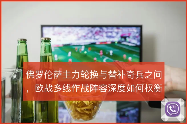 佛罗伦萨主力轮换与替补奇兵之间，欧战多线作战阵容深度如何权衡