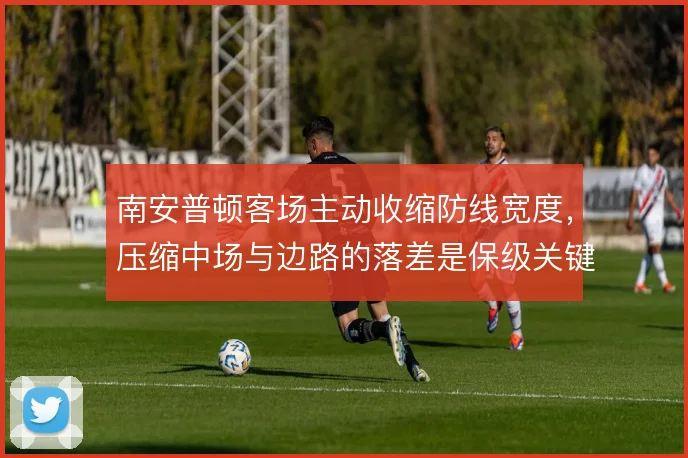 南安普顿客场主动收缩防线宽度，压缩中场与边路的落差是保级关键底牌