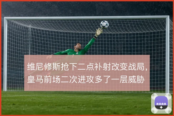 维尼修斯抢下二点补射改变战局，皇马前场二次进攻多了一层威胁