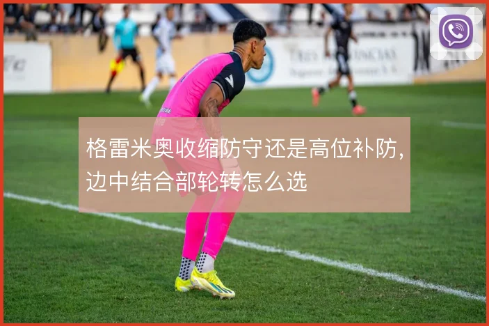 格雷米奥收缩防守还是高位补防，边中结合部轮转怎么选
