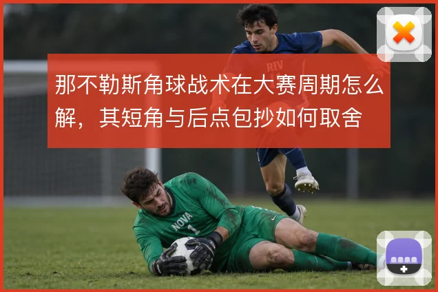 那不勒斯角球战术在大赛周期怎么解,其短角与后点包抄如何取舍