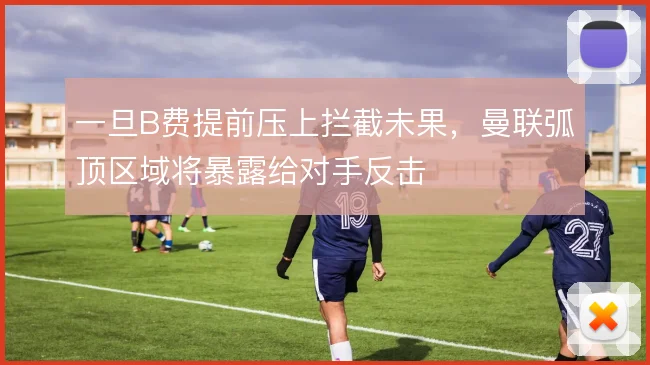 一旦B费提前压上拦截未果,曼联弧顶区域将暴露给对手反击