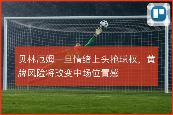 贝林厄姆一旦情绪上头抢球权，黄牌风险将改变中场位置感