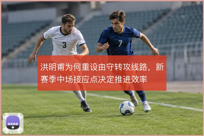 洪明甫为何重设由守转攻线路，新赛季中场接应点决定推进效率