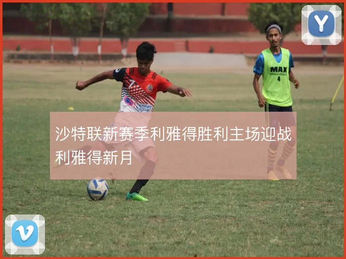 沙特联新赛季利雅得胜利主场迎战利雅得新月