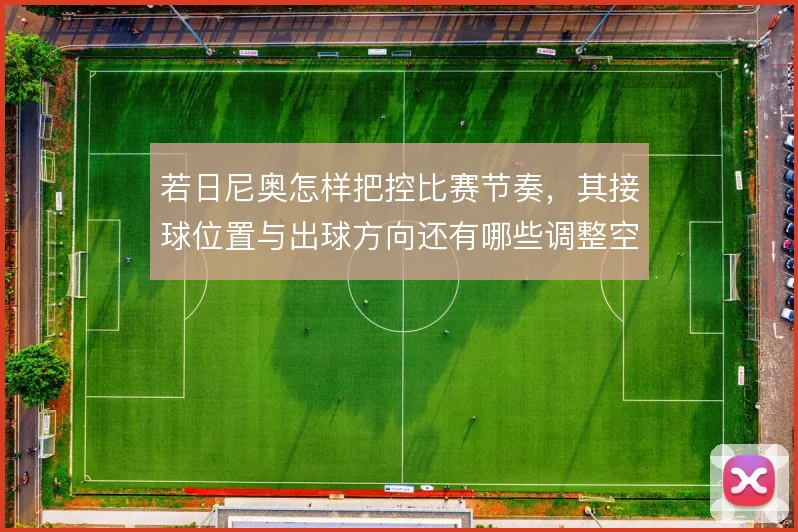 若日尼奥怎样把控比赛节奏，其接球位置与出球方向还有哪些调整空间