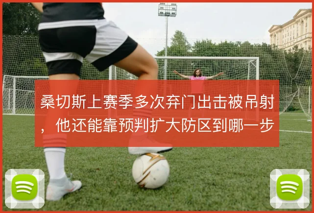 桑切斯上赛季多次弃门出击被吊射，他还能靠预判扩大防区到哪一步
