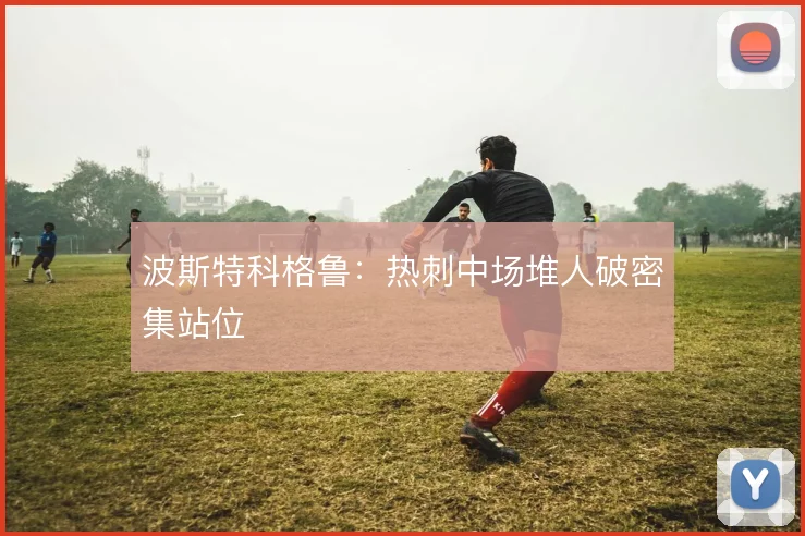 波斯特科格鲁：热刺中场堆人破密集站位