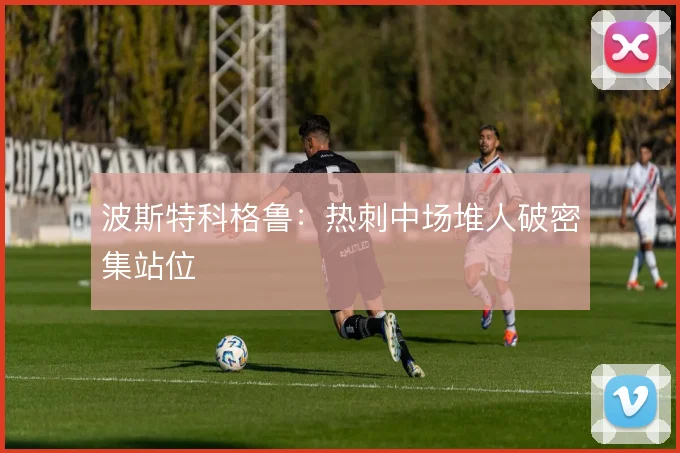 波斯特科格鲁：热刺中场堆人破密集站位