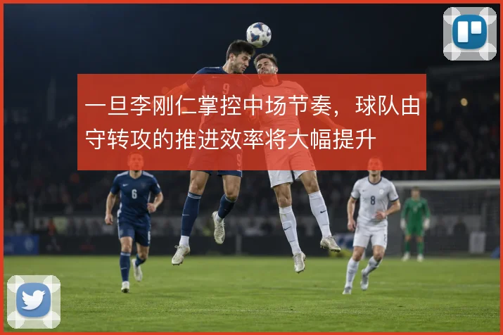 一旦李刚仁掌控中场节奏，球队由守转攻的推进效率将大幅提升
