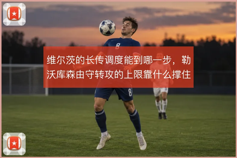 维尔茨的长传调度能到哪一步，勒沃库森由守转攻的上限靠什么撑住