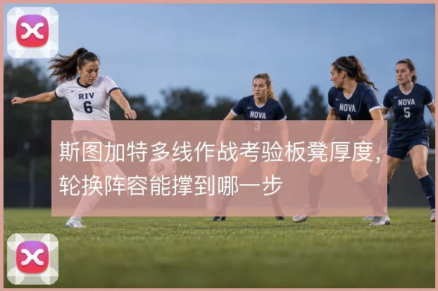斯图加特多线作战考验板凳厚度,轮换阵容能撑到哪一步