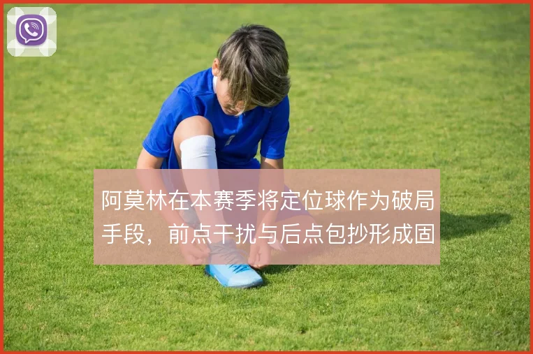 阿莫林在本赛季将定位球作为破局手段，前点干扰与后点包抄形成固定套路