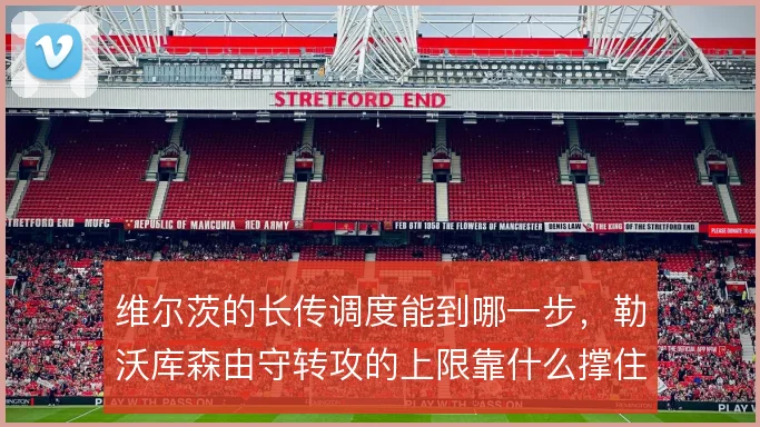 维尔茨的长传调度能到哪一步，勒沃库森由守转攻的上限靠什么撑住