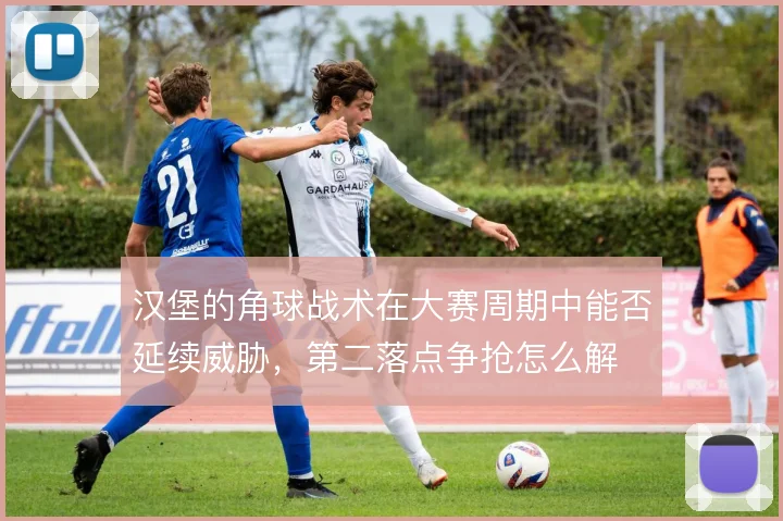 汉堡的角球战术在大赛周期中能否延续威胁，第二落点争抢怎么解