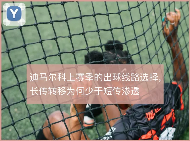 迪马尔科上赛季的出球线路选择，长传转移为何少于短传渗透