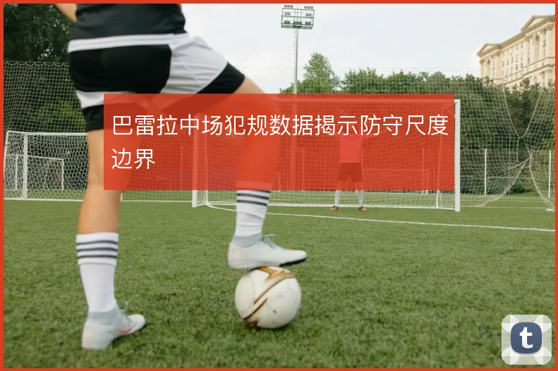 巴雷拉中场犯规数据揭示防守尺度边界