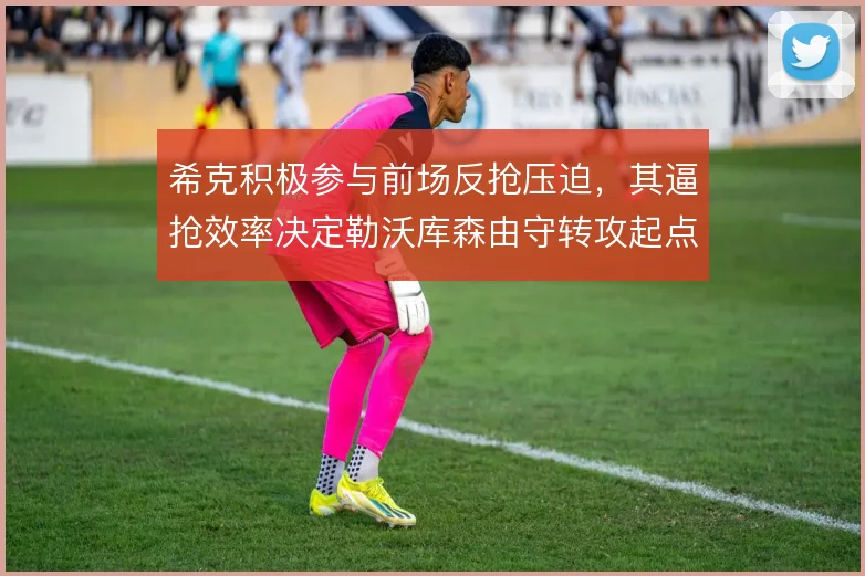 希克积极参与前场反抢压迫,其逼抢效率决定勒沃库森由守转攻起点