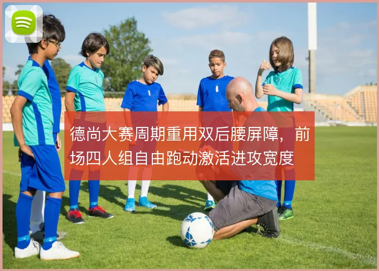 德尚大赛周期重用双后腰屏障，前场四人组自由跑动激活进攻宽度