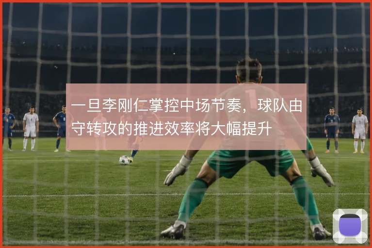 一旦李刚仁掌控中场节奏，球队由守转攻的推进效率将大幅提升