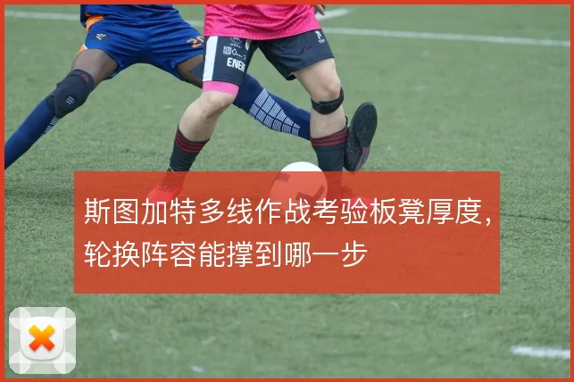 斯图加特多线作战考验板凳厚度,轮换阵容能撑到哪一步
