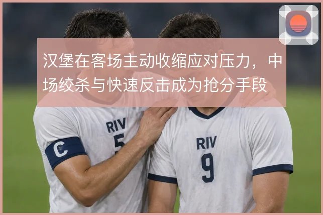 汉堡在客场主动收缩应对压力，中场绞杀与快速反击成为抢分手段