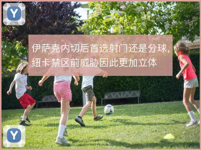 伊萨克内切后首选射门还是分球,纽卡禁区前威胁因此更加立体